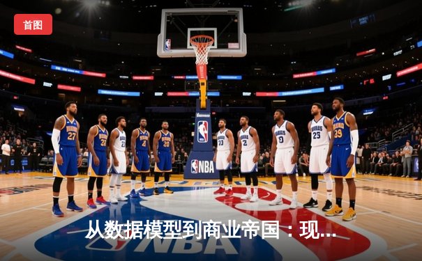 从数据模型到商业帝国：现代NBA如何用算法重构篮球运动