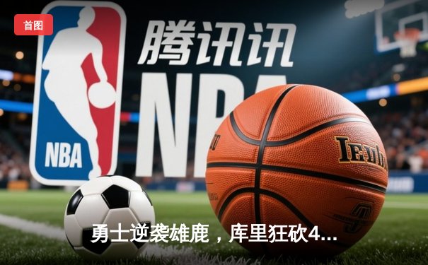 勇士逆袭雄鹿，库里狂砍41分引领末节反扑