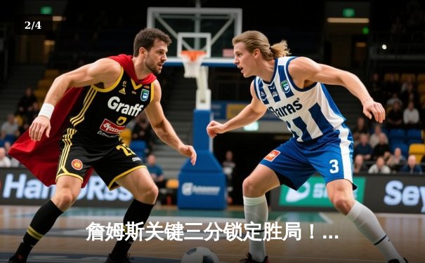 詹姆斯关键三分锁定胜局！湖人险胜勇士，系列赛总比分2比1领先 - 2