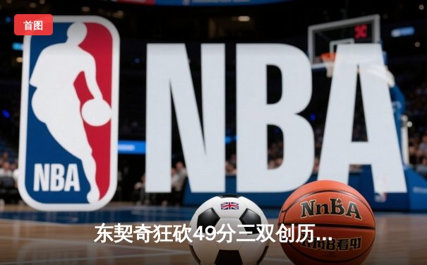 东契奇狂砍49分三双创历史，独行侠加时险胜篮网迎五连胜