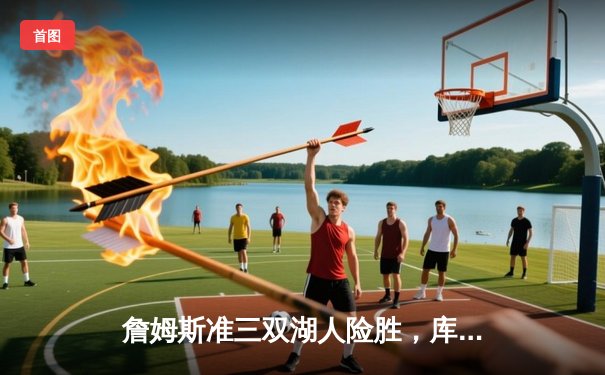 詹姆斯准三双湖人险胜，库里空砍40分勇士憾负