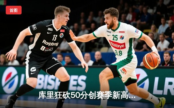 库里狂砍50分创赛季新高，勇士加时险胜凯尔特人，NBA总决赛预演引爆热议