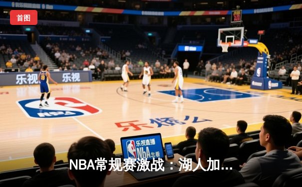 NBA常规赛激战：湖人加时险胜勇士，詹姆斯三双率队逆转