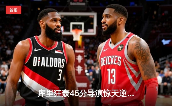 库里狂轰45分导演惊天逆转，勇士加时险胜凯尔特人扳平总决赛