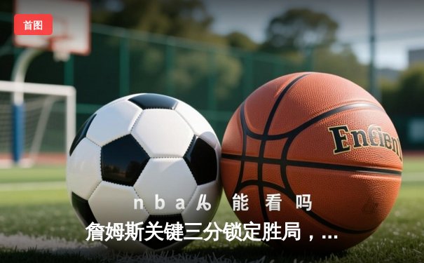 詹姆斯关键三分锁定胜局，湖人加时险胜勇士终结三连败