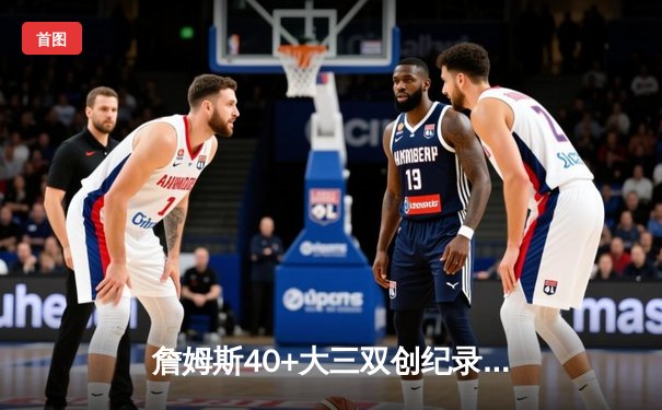 詹姆斯40+大三双创纪录 湖人加时险胜勇士锁定季后赛席位