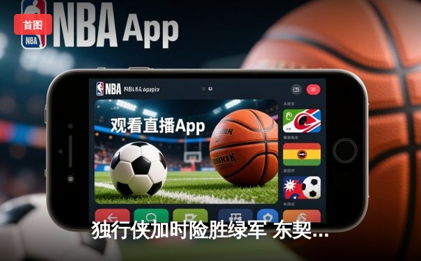 独行侠加时险胜绿军 东契奇三双欧文关键球制胜