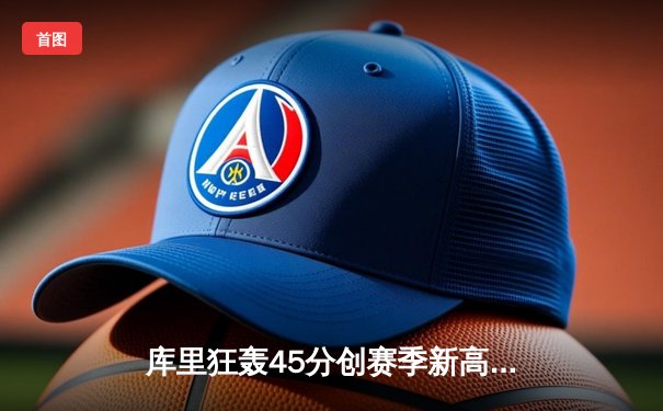 库里狂轰45分创赛季新高，勇士末节逆转险胜掘金