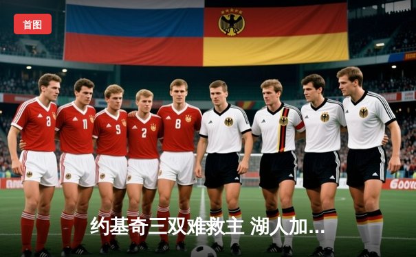 约基奇三双难救主 湖人加时险胜掘金终结11连败