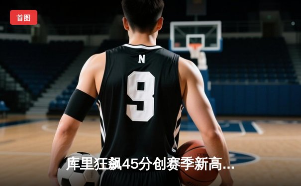 库里狂飙45分创赛季新高 勇士加时险胜凯尔特人迎六连胜