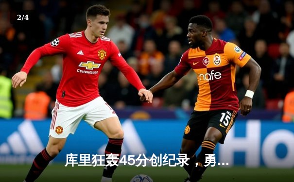 库里狂轰45分创纪录，勇士加时险胜凯尔特人迎六连胜 - 2