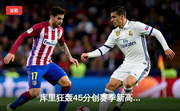 库里狂轰45分创赛季新高，勇士加时险胜凯尔特人延续主场不败